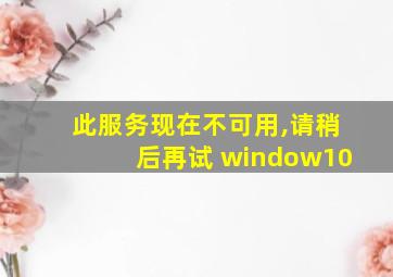 此服务现在不可用,请稍后再试 window10